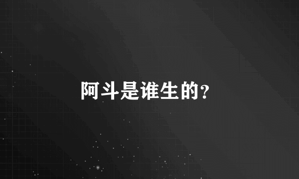 阿斗是谁生的？