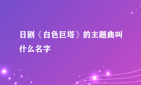 日剧《白色巨塔》的主题曲叫什么名字