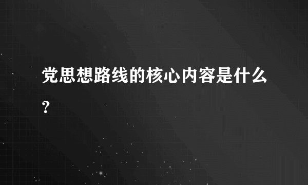 党思想路线的核心内容是什么？