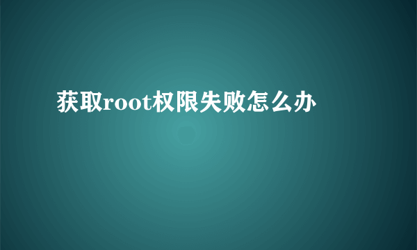 获取root权限失败怎么办