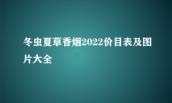 冬虫夏草香烟2022价目表及图片大全