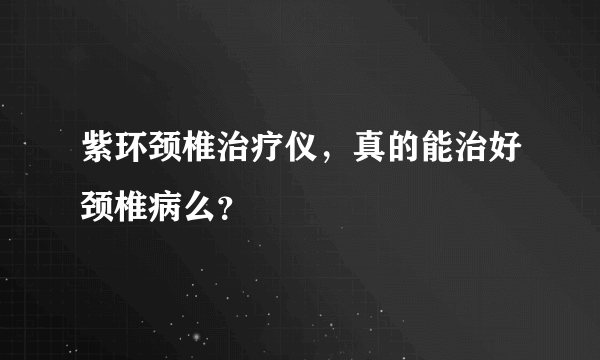 紫环颈椎治疗仪，真的能治好颈椎病么？