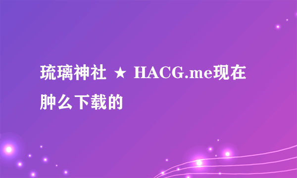 琉璃神社 ★ HACG.me现在肿么下载的