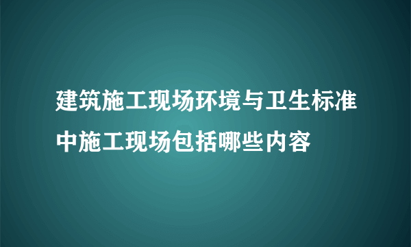 建筑施工现场环境与卫生标准中施工现场包括哪些内容