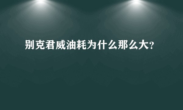 别克君威油耗为什么那么大？