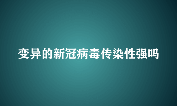 变异的新冠病毒传染性强吗