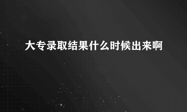 大专录取结果什么时候出来啊