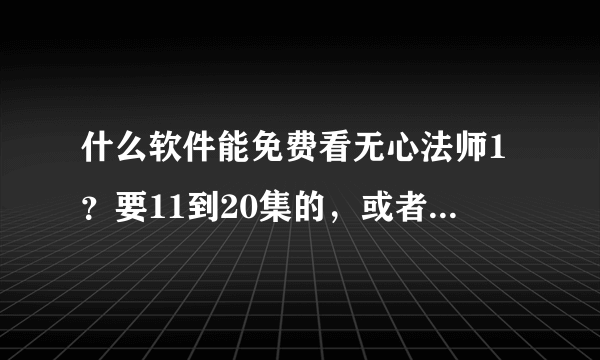 什么软件能免费看无心法师1？要11到20集的，或者谁给我个搜狐视频vip或