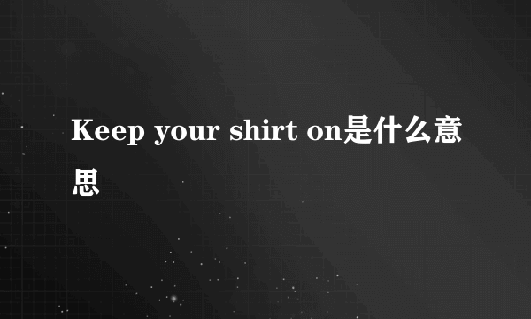 Keep your shirt on是什么意思