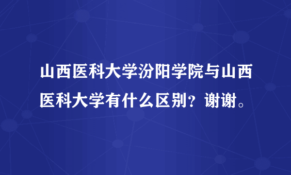 山西医科大学汾阳学院与山西医科大学有什么区别？谢谢。