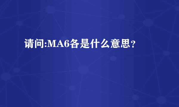 请问:MA6各是什么意思？