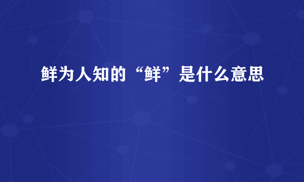 鲜为人知的“鲜”是什么意思