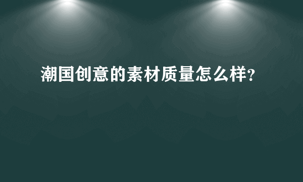 潮国创意的素材质量怎么样？