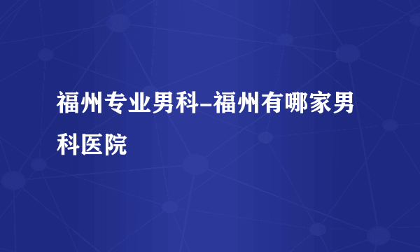 福州专业男科-福州有哪家男科医院