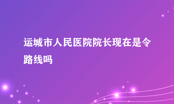 运城市人民医院院长现在是令路线吗