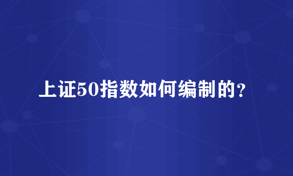 上证50指数如何编制的？