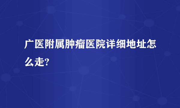 广医附属肿瘤医院详细地址怎么走?