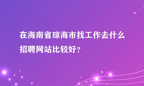 在海南省琼海市找工作去什么招聘网站比较好？