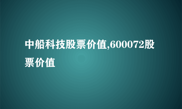 中船科技股票价值,600072股票价值