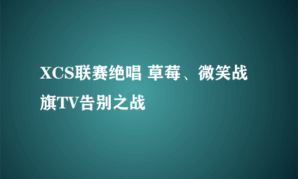 XCS联赛绝唱 草莓、微笑战旗TV告别之战