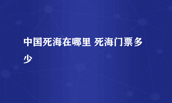 中国死海在哪里 死海门票多少