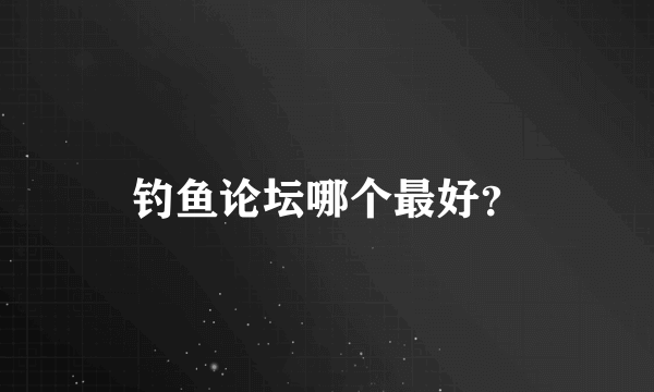 钓鱼论坛哪个最好？