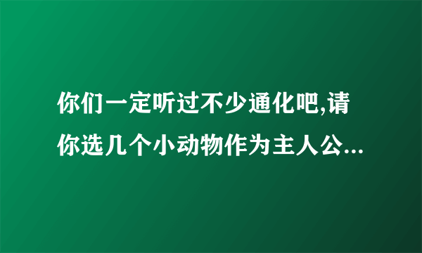 你们一定听过不少通化吧,请你选几个小动物作为主人公编一个小故事