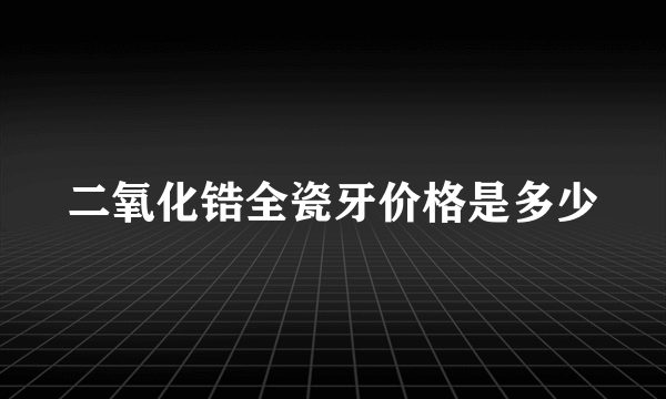 二氧化锆全瓷牙价格是多少