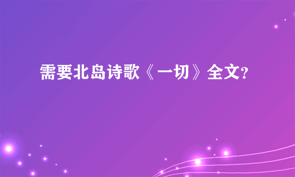 需要北岛诗歌《一切》全文？