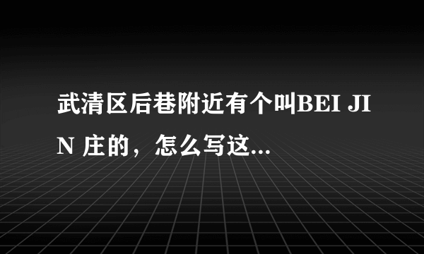 武清区后巷附近有个叫BEI JIN 庄的，怎么写这个村名呀？谢谢