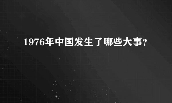 1976年中国发生了哪些大事？