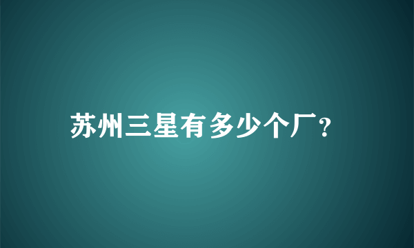 苏州三星有多少个厂？