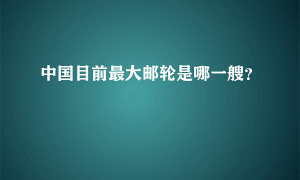 中国目前最大邮轮是哪一艘？