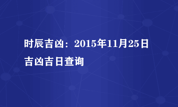 时辰吉凶：2015年11月25日吉凶吉日查询