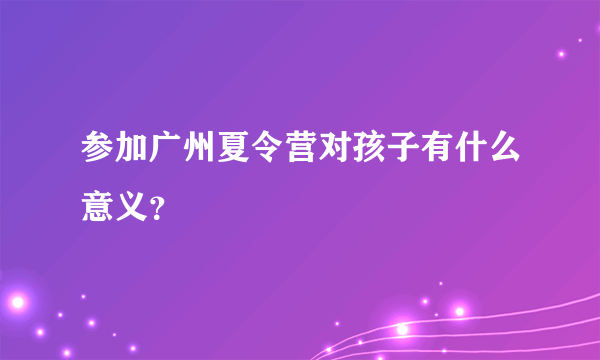 参加广州夏令营对孩子有什么意义？