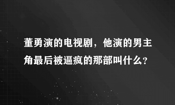 董勇演的电视剧，他演的男主角最后被逼疯的那部叫什么？