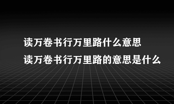 读万卷书行万里路什么意思 读万卷书行万里路的意思是什么