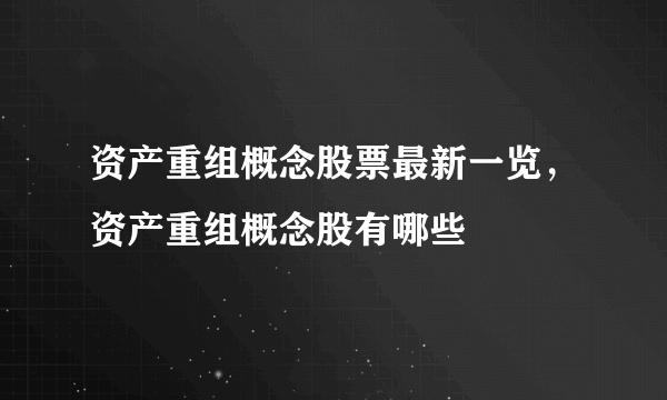 资产重组概念股票最新一览，资产重组概念股有哪些