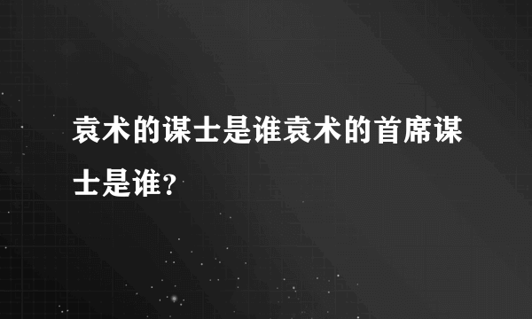 袁术的谋士是谁袁术的首席谋士是谁？