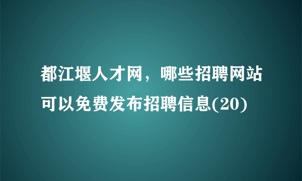 都江堰人才网，哪些招聘网站可以免费发布招聘信息(20)