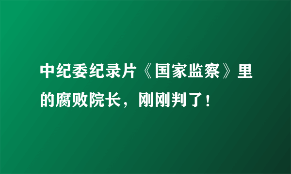 中纪委纪录片《国家监察》里的腐败院长，刚刚判了！