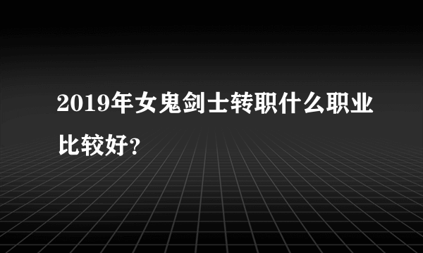 2019年女鬼剑士转职什么职业比较好？