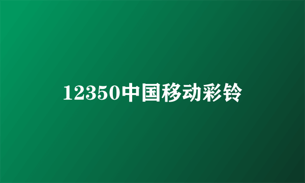 12350中国移动彩铃