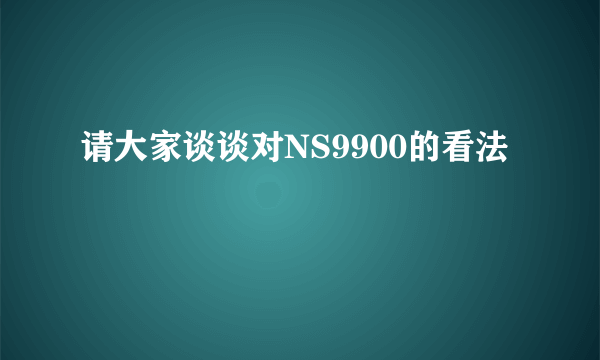 请大家谈谈对NS9900的看法