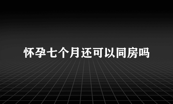 怀孕七个月还可以同房吗