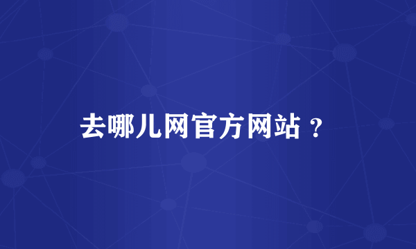 去哪儿网官方网站 ？