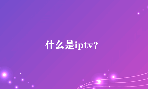 什么是iptv？