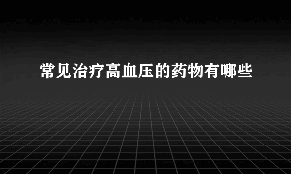 常见治疗高血压的药物有哪些