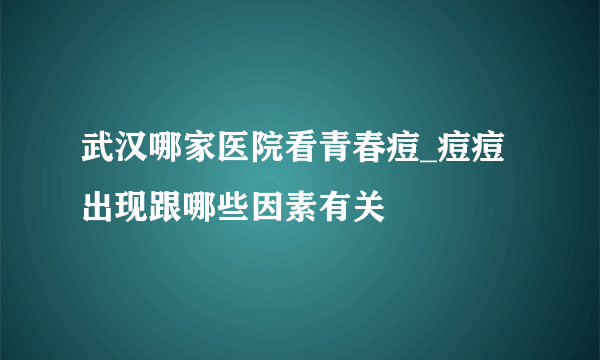 武汉哪家医院看青春痘_痘痘出现跟哪些因素有关