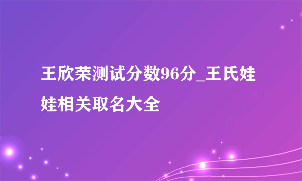 王欣荣测试分数96分_王氏娃娃相关取名大全